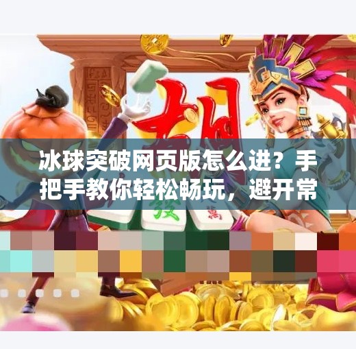 冰球突破网页版怎么进?手把手教你轻松畅玩,避开常见坑点!冰球突破网页版怎么进 冰球突破网页版怎么进?手把手教你轻松畅玩,避开常见坑点!冰球突破网页版怎么进