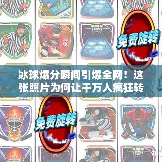 冰球爆分瞬间引爆全网!这张照片为何让千万人疯狂转发?突破冰球爆分照片 冰球爆分瞬间引爆全网!这张照片为何让千万人疯狂转发?突破冰球爆分照片