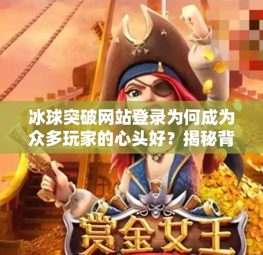 冰球突破网站登录为何成为众多玩家的心头好?揭秘背后的心理与技术逻辑,比发冰球突破网站登录 冰球突破网站登录为何成为众多玩家的心头好?揭秘背后的心理与技术逻辑,比发冰球突破网站登录