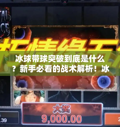 冰球带球突破到底是什么？新手必看的战术解析！冰球带球突破什么意思呀