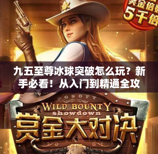 九五至尊冰球突破怎么玩?新手必看!从入门到精通全攻略来了!九五至尊冰球突破怎么玩 九五至尊冰球突破怎么玩?新手必看!从入门到精通全攻略来了!九五至尊冰球突破怎么玩