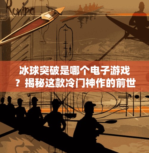 冰球突破是哪个电子游戏?揭秘这款冷门神作的前世今生!冰球突破是哪个电子游戏 冰球突破是哪个电子游戏?揭秘这款冷门神作的前世今生!冰球突破是哪个电子游戏
