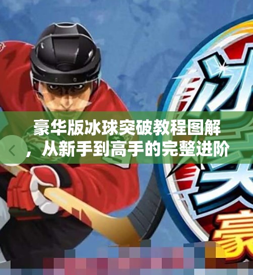 豪华版冰球突破教程图解，从新手到高手的完整进阶指南（附高清步骤图）豪华版冰球突破教程图解